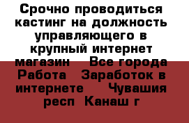 Срочно проводиться кастинг на должность управляющего в крупный интернет-магазин. - Все города Работа » Заработок в интернете   . Чувашия респ.,Канаш г.